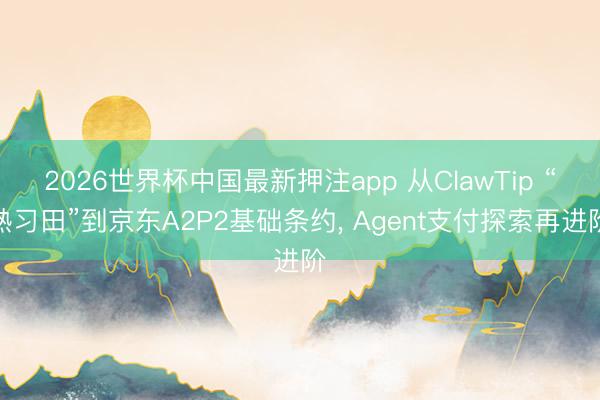 2026世界杯中国最新押注app 从ClawTip “熟习田”到京东A2P2基础条约， Agent支付探索再进阶