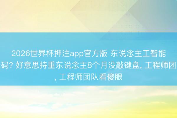2026世界杯押注app官方版 东说念主工智能我方写代码? 好意思持重东说念主8个月没敲键盘, 工程师团队看傻眼