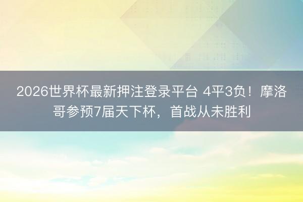 2026世界杯最新押注登录平台 4平3负！摩洛哥参预7届天下杯，首战从未胜利