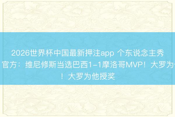 2026世界杯中国最新押注app 个东说念主秀扳平!官方:维尼修斯当选巴西1-1摩洛哥MVP!大罗为他授奖