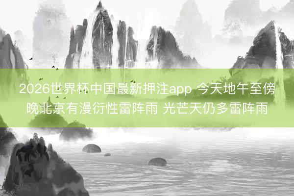 2026世界杯中国最新押注app 今天地午至傍晚北京有漫衍性雷阵雨 光芒天仍多雷阵雨