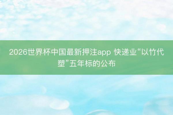 2026世界杯中国最新押注app 快递业“以竹代塑”五年标的公布