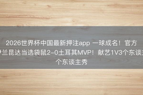 2026世界杯中国最新押注app 一球成名！官方：伊兰昆达当选袋鼠2-0土耳其MVP！献艺1V3个东谈主秀