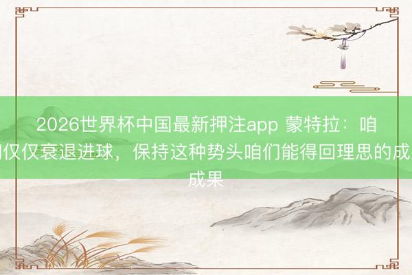2026世界杯中国最新押注app 蒙特拉：咱们仅仅衰退进球，保持这种势头咱们能得回理思的成果