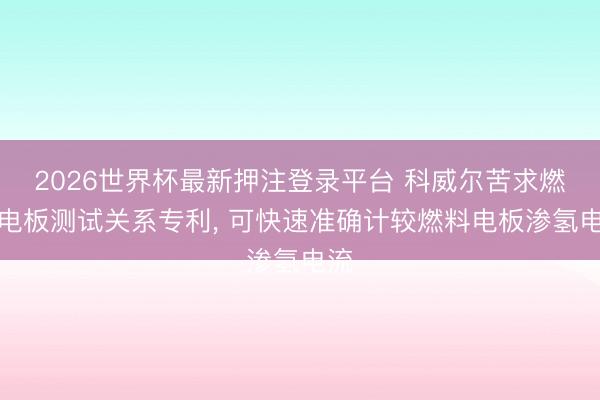 2026世界杯最新押注登录平台 科威尔苦求燃料电板测试关系专利， 可快速准确计较燃料电板渗氢电流