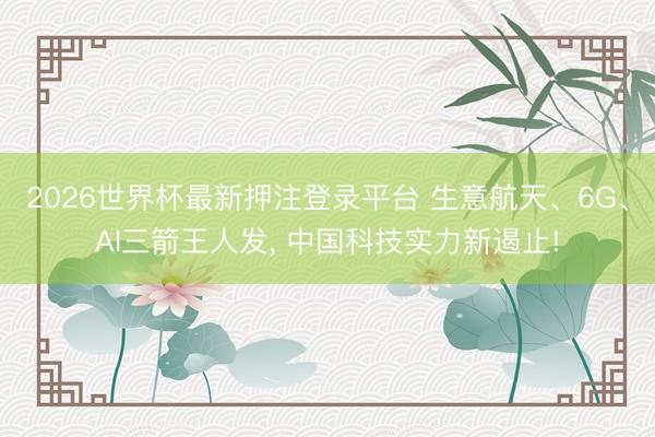 2026世界杯最新押注登录平台 生意航天、6G、AI三箭王人发， 中国科技实力新遏止!