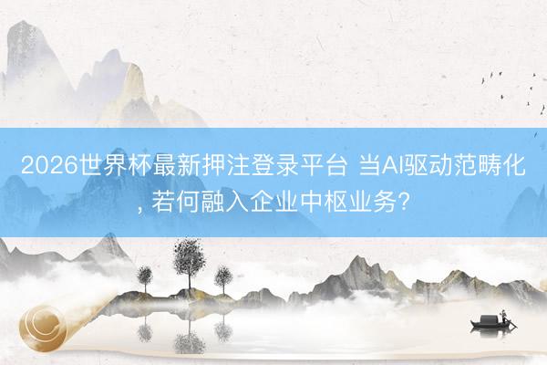 2026世界杯最新押注登录平台 当AI驱动范畴化， 若何融入企业中枢业务?