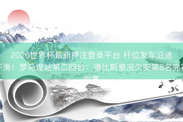 2026世界杯最新押注登录平台 杆位发车沿途下滑！罗马涅站第二回合：德比斯景况欠安第8名完赛
