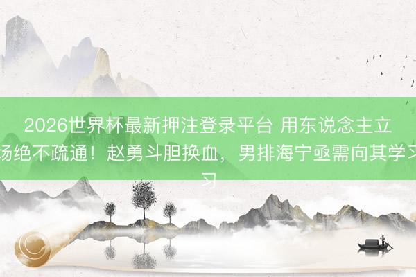 2026世界杯最新押注登录平台 用东说念主立场绝不疏通！赵勇斗胆换血，男排海宁亟需向其学习