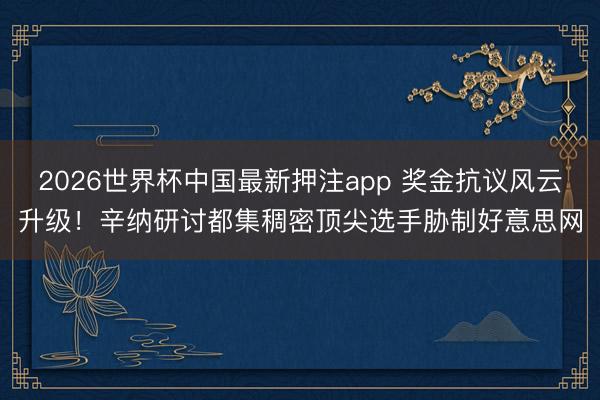 2026世界杯中国最新押注app 奖金抗议风云升级！辛纳研讨都集稠密顶尖选手胁制好意思网