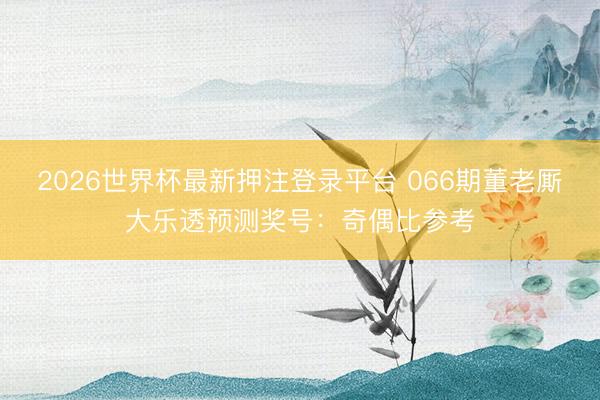 2026世界杯最新押注登录平台 066期董老厮大乐透预测奖号：奇偶比参考