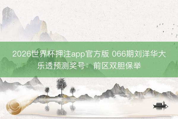 2026世界杯押注app官方版 066期刘洋华大乐透预测奖号：前区双胆保举