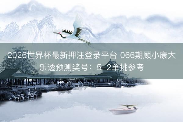 2026世界杯最新押注登录平台 066期顾小康大乐透预测奖号:5+2单挑参考
