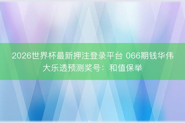2026世界杯最新押注登录平台 066期钱华伟大乐透预测奖号：和值保举