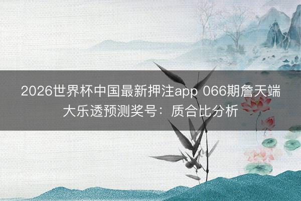 2026世界杯中国最新押注app 066期詹天端大乐透预测奖号：质合比分析
