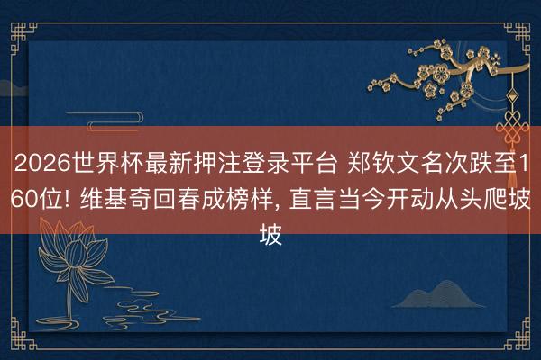 2026世界杯最新押注登录平台 郑钦文名次跌至160位! 维基奇回春成榜样， 直言当今开动从头爬坡