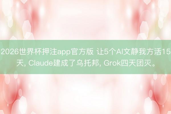 2026世界杯押注app官方版 让5个AI文静我方活15天， Claude建成了乌托邦， Grok四天团灭。