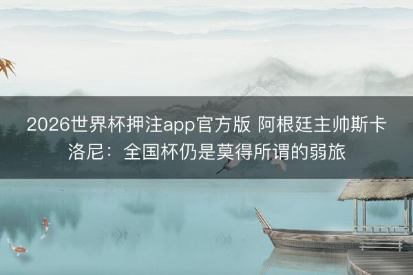 2026世界杯押注app官方版 阿根廷主帅斯卡洛尼：全国杯仍是莫得所谓的弱旅
