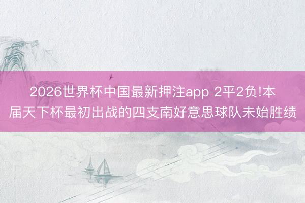 2026世界杯中国最新押注app 2平2负!本届天下杯最初出战的四支南好意思球队未始胜绩