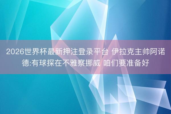 2026世界杯最新押注登录平台 伊拉克主帅阿诺德:有球探在不雅察挪威 咱们要准备好