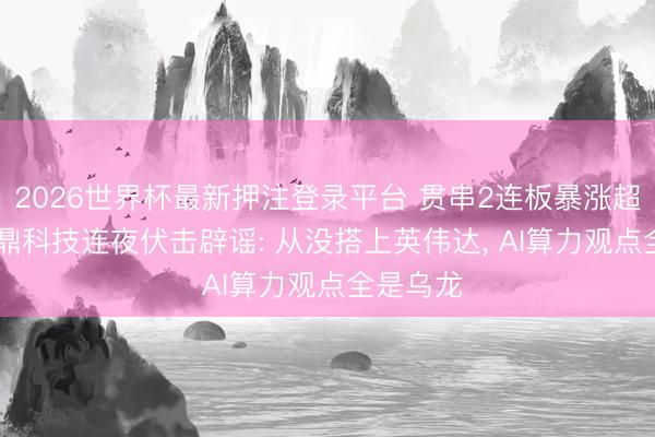 2026世界杯最新押注登录平台 贯串2连板暴涨超3倍! 宝鼎科技连夜伏击辟谣: 从没搭上英伟达， AI算力观点全是乌龙