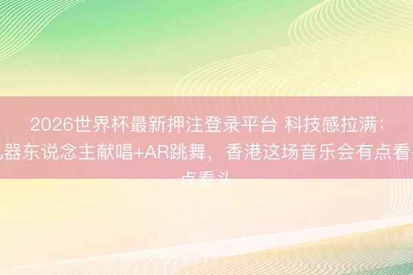 2026世界杯最新押注登录平台 科技感拉满：机器东说念主献唱+AR跳舞，香港这场音乐会有点看头