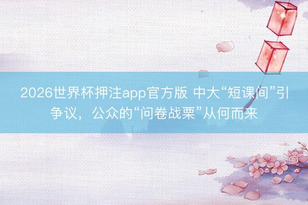 2026世界杯押注app官方版 中大“短课间”引争议，公众的“问卷战栗”从何而来