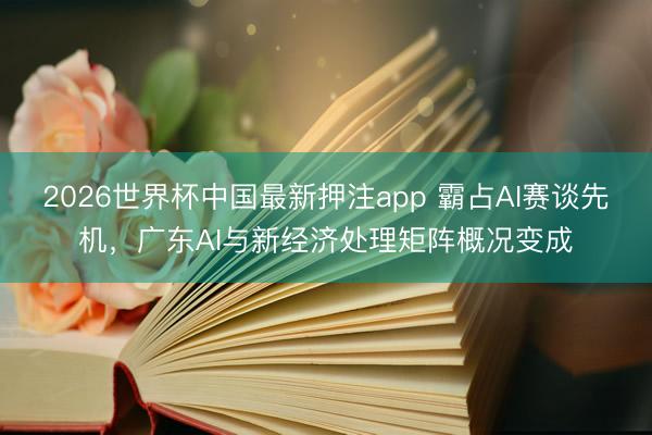 2026世界杯中国最新押注app 霸占AI赛谈先机，广东AI与新经济处理矩阵概况变成