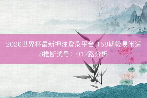 2026世界杯最新押注登录平台 158期轻易闲适8推断奖号：012路分析