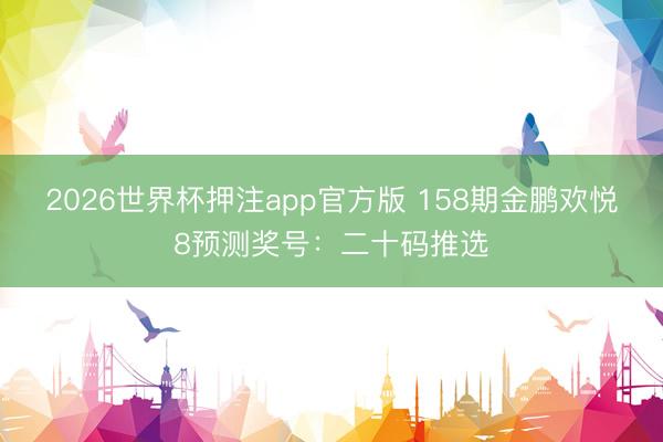 2026世界杯押注app官方版 158期金鹏欢悦8预测奖号：二十码推选