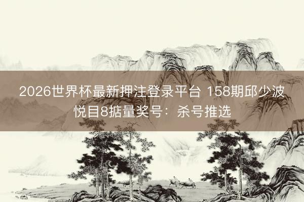 2026世界杯最新押注登录平台 158期邱少波悦目8掂量奖号：杀号推选