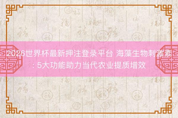 2026世界杯最新押注登录平台 海藻生物刺激素: 5大功能助力当代农业提质增效