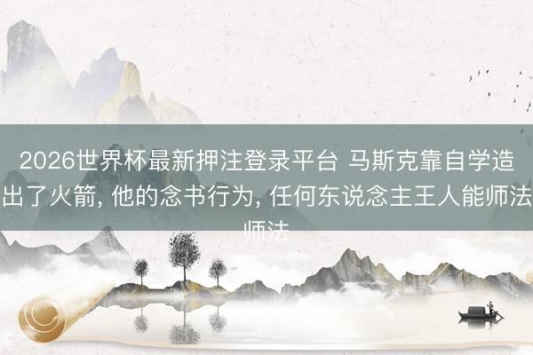2026世界杯最新押注登录平台 马斯克靠自学造出了火箭， 他的念书行为， 任何东说念主王人能师法