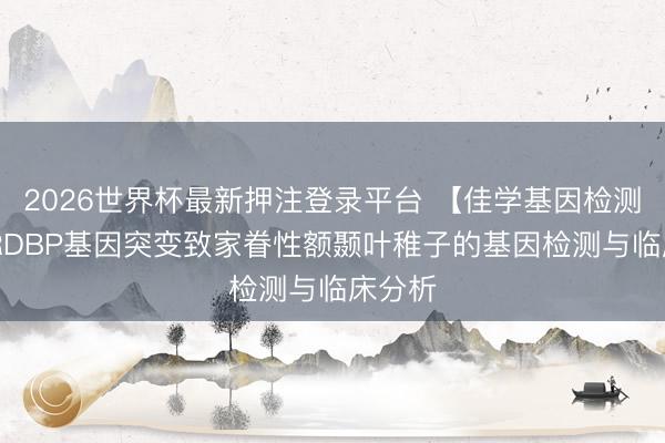 2026世界杯最新押注登录平台 【佳学基因检测】TARDBP基因突变致家眷性额颞叶稚子的基因检测与临床分析