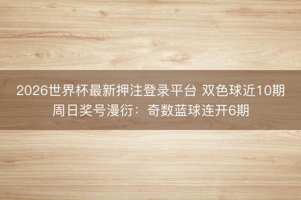 2026世界杯最新押注登录平台 双色球近10期周日奖号漫衍：奇数蓝球连开6期