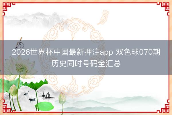 2026世界杯中国最新押注app 双色球070期历史同时号码全汇总