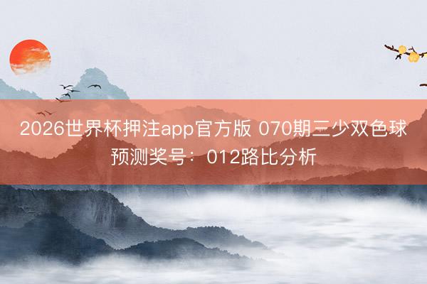 2026世界杯押注app官方版 070期三少双色球预测奖号：012路比分析