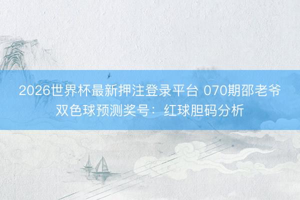 2026世界杯最新押注登录平台 070期邵老爷双色球预测奖号：红球胆码分析