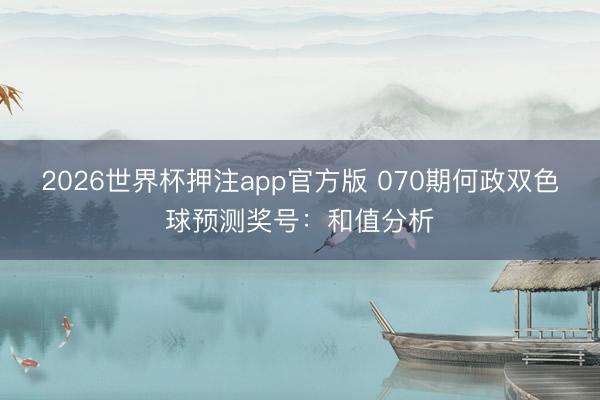 2026世界杯押注app官方版 070期何政双色球预测奖号：和值分析