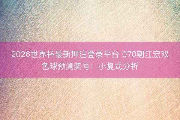 2026世界杯最新押注登录平台 070期江宏双色球预测奖号：小复式分析