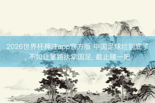2026世界杯押注app官方版 中国足球烂到底了, 不如让董路执掌国足, 截止赌一把
