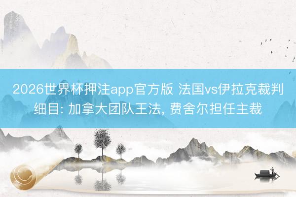 2026世界杯押注app官方版 法国vs伊拉克裁判细目: 加拿大团队王法, 费舍尔担任主裁
