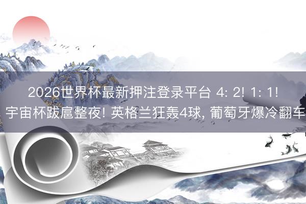 2026世界杯最新押注登录平台 4: 2! 1: 1! 宇宙杯跋扈整夜! 英格兰狂轰4球, 葡萄牙爆冷翻车