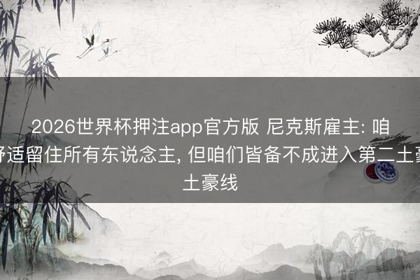 2026世界杯押注app官方版 尼克斯雇主: 咱们舒适留住所有东说念主, 但咱们皆备不成进入第二土豪线