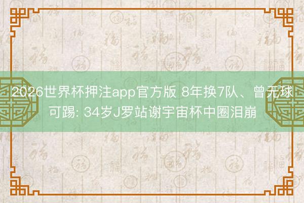 2026世界杯押注app官方版 8年换7队、曾无球可踢: 34岁J罗站谢宇宙杯中圈泪崩