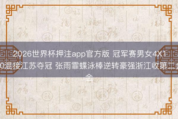 2026世界杯押注app官方版 冠军赛男女4X100混接江苏夺冠 张雨霏蝶泳棒逆转豪强浙江收第二金