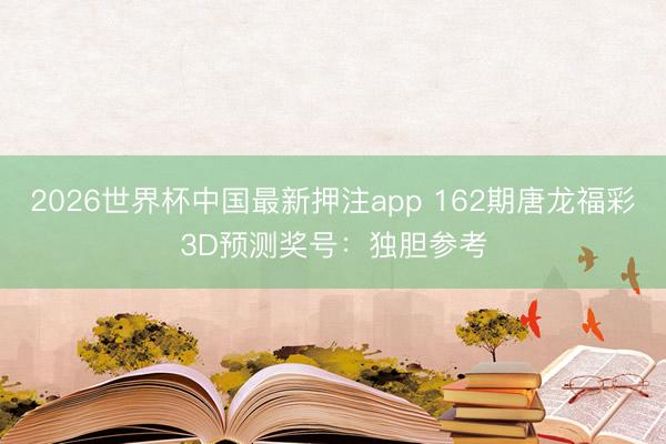 2026世界杯中国最新押注app 162期唐龙福彩3D预测奖号：独胆参考