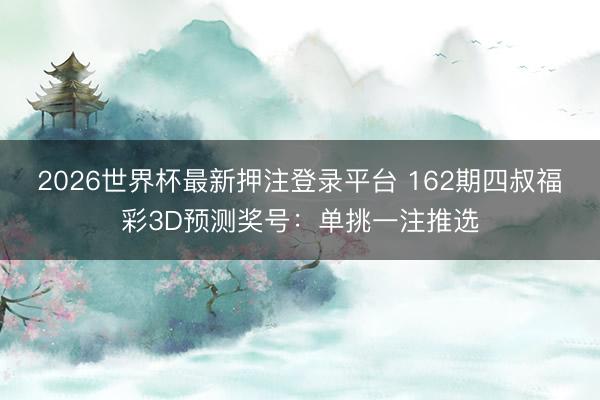 2026世界杯最新押注登录平台 162期四叔福彩3D预测奖号：单挑一注推选