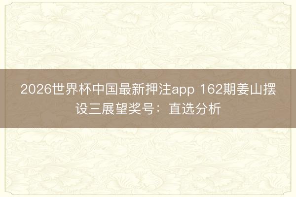 2026世界杯中国最新押注app 162期姜山摆设三展望奖号：直选分析