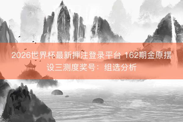 2026世界杯最新押注登录平台 162期金原摆设三测度奖号：组选分析